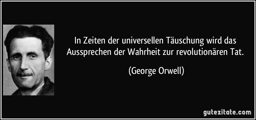 In Zeiten der universellen Täuschung wird das Aussprechen der Wahrheit zur revolutionären Tat. (George Orwell)